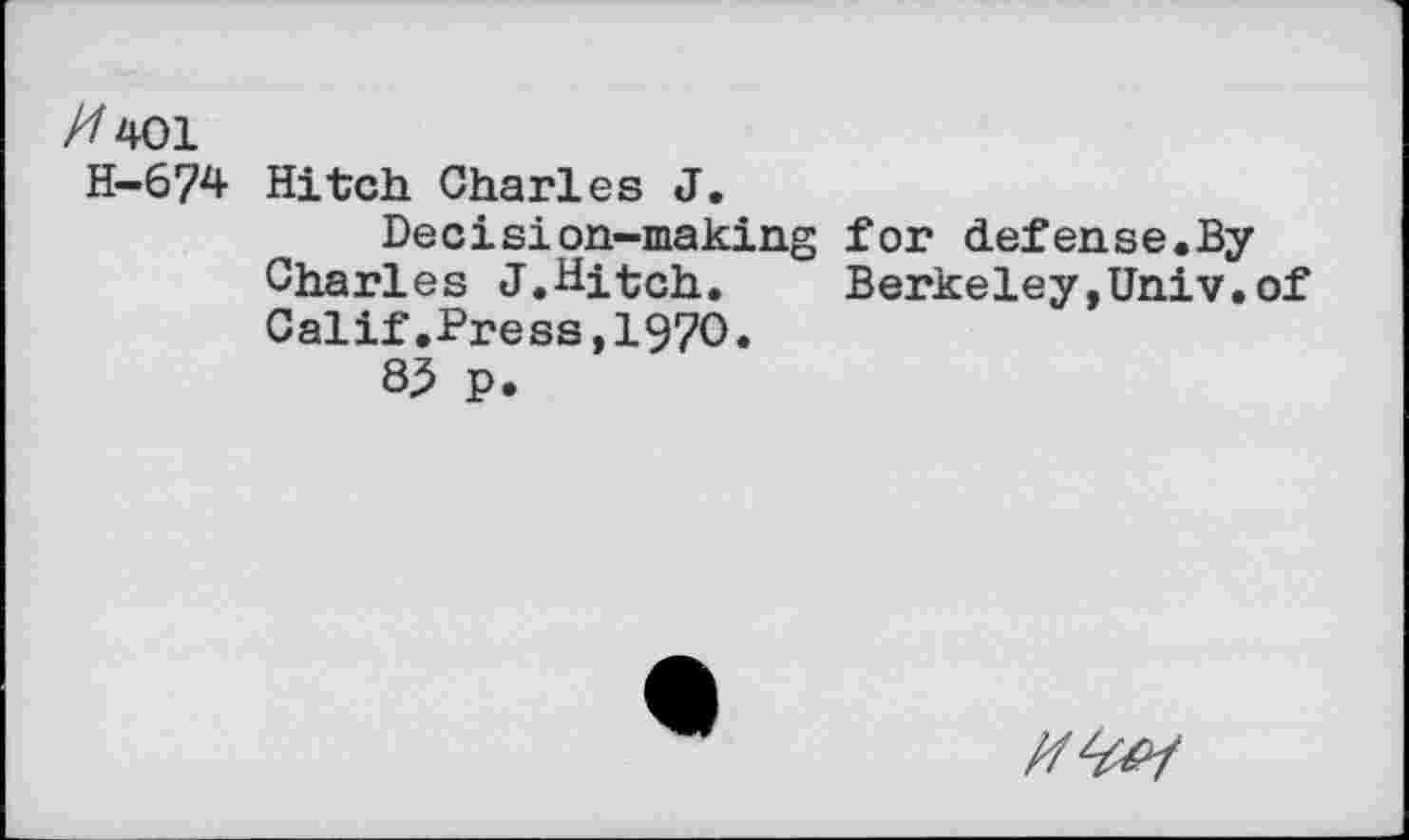 ﻿//401
H-674 Hitch Charles J.
Decision-making for defense.By Charles J.Hitch. Berkeley,Univ.of Calif.Press,1970.
85 p.
